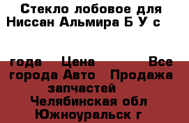 Стекло лобовое для Ниссан Альмира Б/У с 2014 года. › Цена ­ 5 000 - Все города Авто » Продажа запчастей   . Челябинская обл.,Южноуральск г.